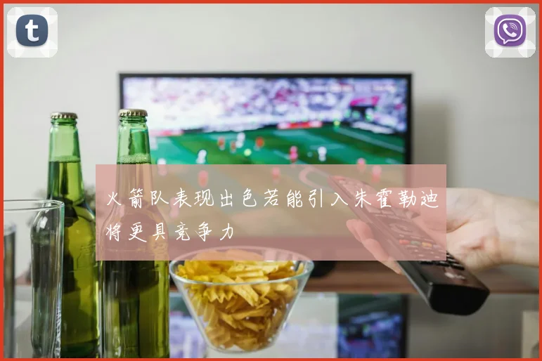 火箭队表现出色若能引入朱霍勒迪将更具竞争力