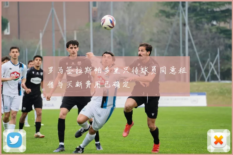 罗马签拉斯帕多里只待球员同意租借与买断费用已确定