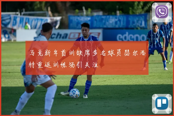 马竞新年首训缺席多名球员瑟尔洛特重返训练场引关注