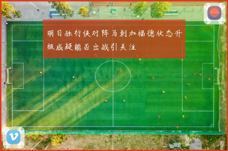 明日独行侠对阵马刺加福德状态升级成疑能否出战引关注