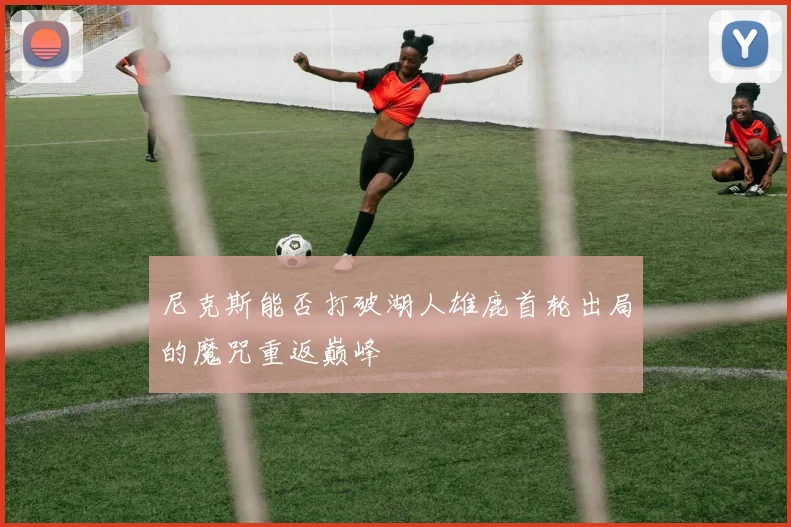 尼克斯能否打破湖人雄鹿首轮出局的魔咒重返巅峰