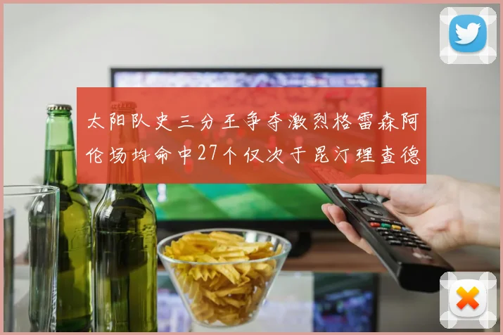 太阳队史三分王争夺激烈格雷森阿伦场均命中27个仅次于昆汀理查德森