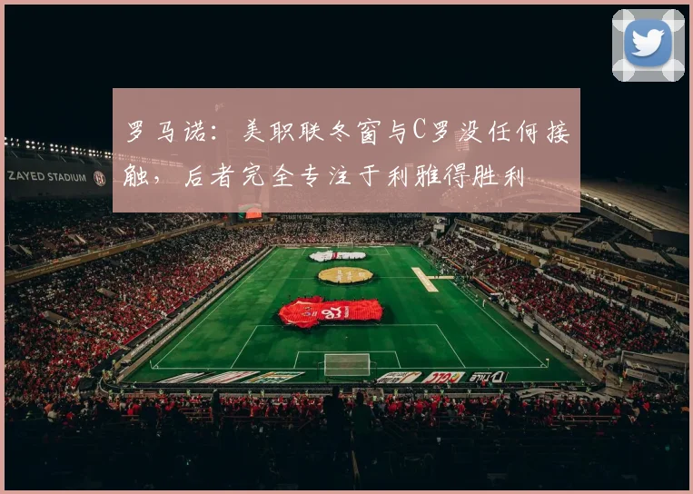 罗马诺：美职联冬窗与C罗没任何接触，后者完全专注于利雅得胜利