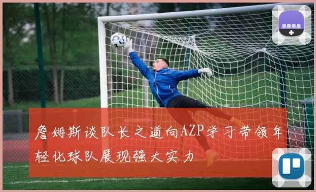 詹姆斯谈队长之道向AZP学习带领年轻化球队展现强大实力