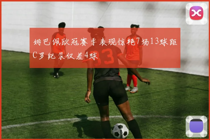 姆巴佩欧冠赛季表现惊艳7场13球距C罗纪录仅差4球