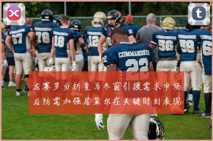 龙赛罗分析皇马冬窗引援需求中场后防需加强居莱尔在关键时刻表现欠佳