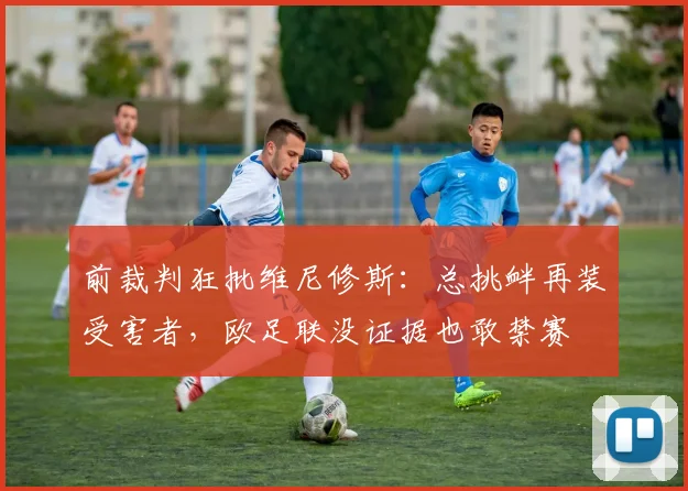 前裁判狂批维尼修斯：总挑衅再装受害者，欧足联没证据也敢禁赛
