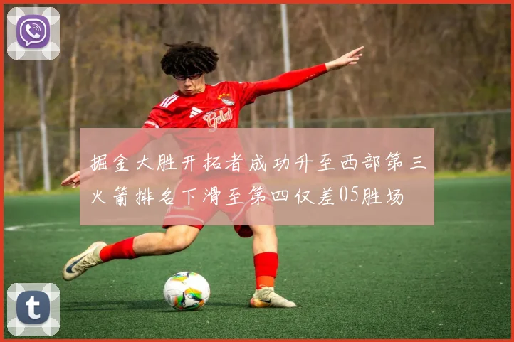 掘金大胜开拓者成功升至西部第三火箭排名下滑至第四仅差05胜场