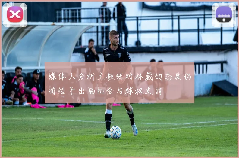 媒体人分析主教练对林葳的态度仍将给予出场机会与球权支持