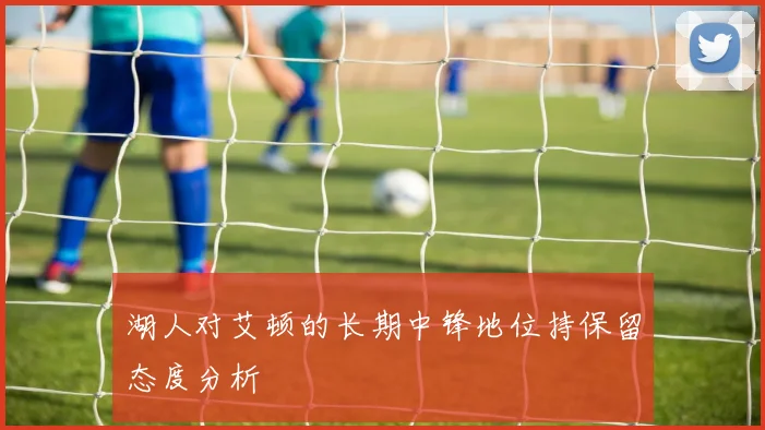 湖人对艾顿的长期中锋地位持保留态度分析