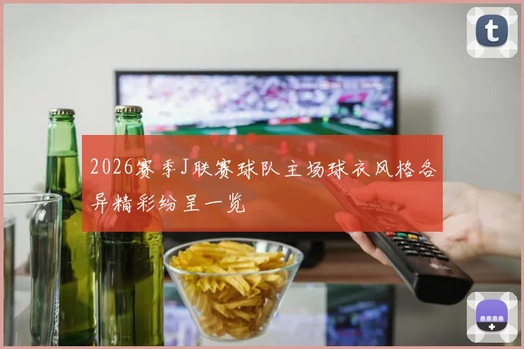 2026赛季J联赛球队主场球衣风格各异精彩纷呈一览