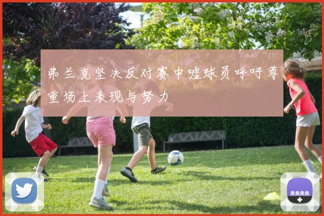 弗兰克坚决反对赛中嘘球员呼吁尊重场上表现与努力