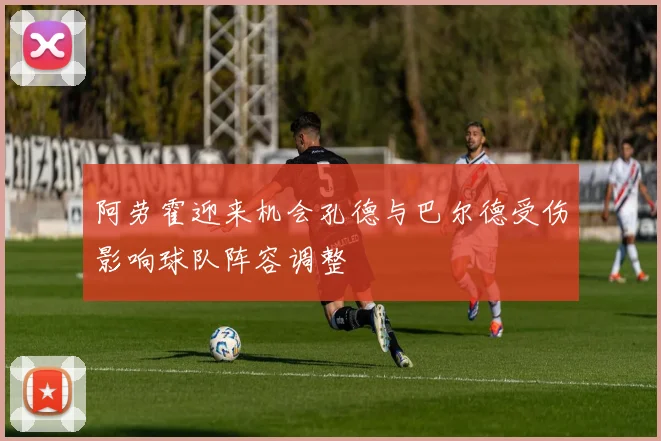 阿劳霍迎来机会孔德与巴尔德受伤影响球队阵容调整