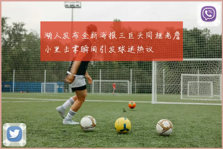 湖人发布全新海报三巨头同框老詹小里击掌瞬间引发球迷热议