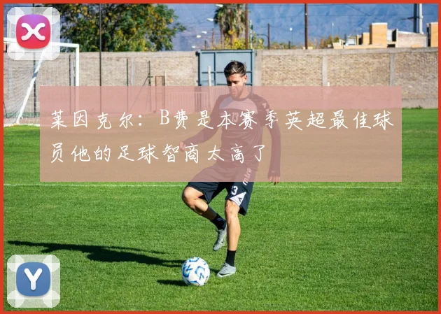 莱因克尔：B费是本赛季英超最佳球员他的足球智商太高了