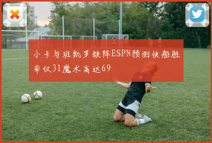 小卡与班凯罗缺阵ESPN预测快船胜率仅31魔术高达69
