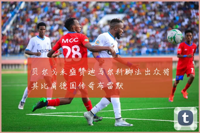贝尔戈米盛赞迪马尔科脚法出众将其比肩德国传奇布雷默