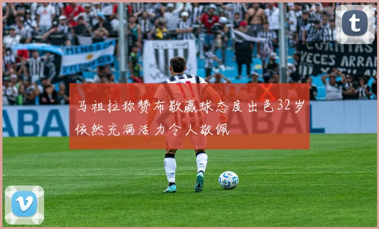 马祖拉称赞布歇赢球态度出色32岁依然充满活力令人敬佩