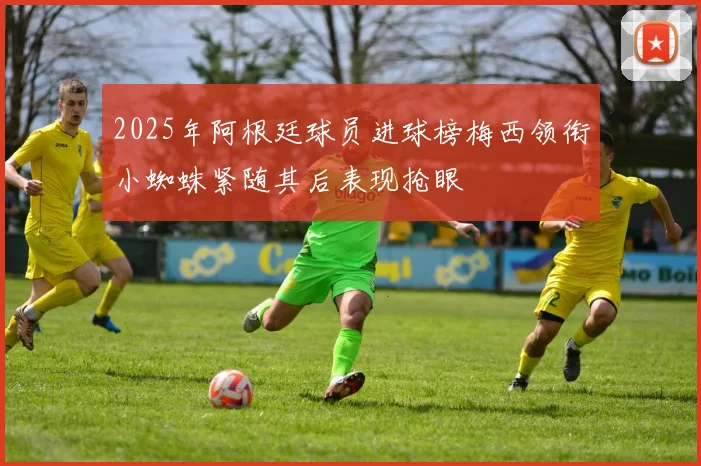 2025年阿根廷球员进球榜梅西领衔小蜘蛛紧随其后表现抢眼