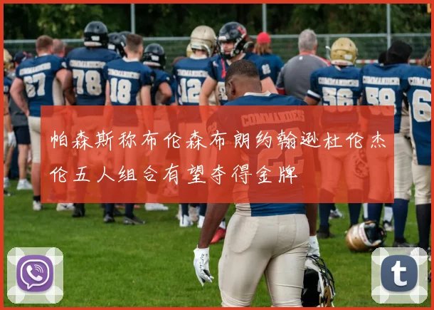 帕森斯称布伦森布朗约翰逊杜伦杰伦五人组合有望夺得金牌