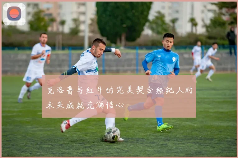 克洛普与红牛的完美契合经纪人对未来成就充满信心