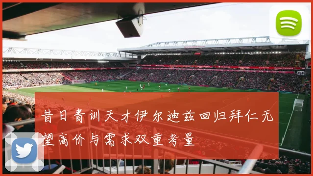 昔日青训天才伊尔迪兹回归拜仁无望高价与需求双重考量