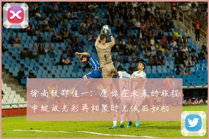 徐尚致邵佳一：愿你在未来的旅程中绽放光彩再相聚时光依旧如初