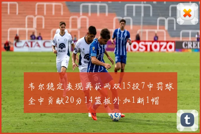 韦尔稳定表现再获两双15投7中罚球全中贡献20分14篮板外加1断1帽