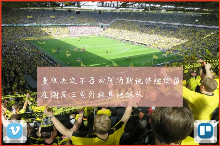 曼联决定不召回阿玛斯他将继续留在谢周三或外租其他球队
