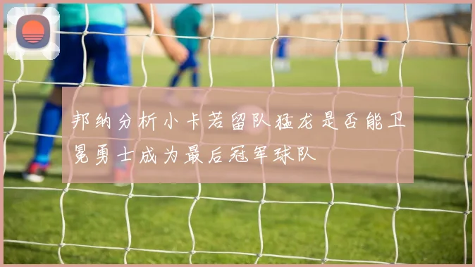 邦纳分析小卡若留队猛龙是否能卫冕勇士成为最后冠军球队