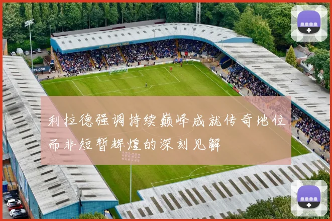 利拉德强调持续巅峰成就传奇地位而非短暂辉煌的深刻见解