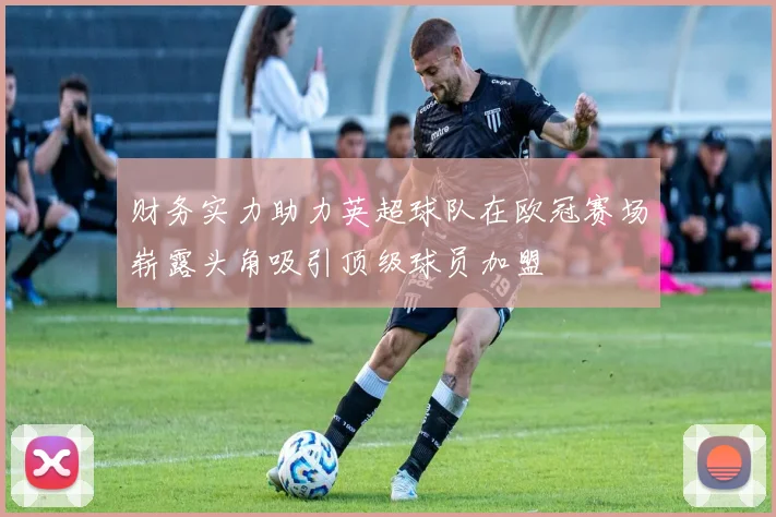财务实力助力英超球队在欧冠赛场崭露头角吸引顶级球员加盟